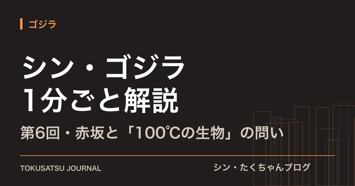 「シン・ゴジラ 1分ごと解説」（第6回・赤坂と「100℃の生物」の問い）のアイキャッチ